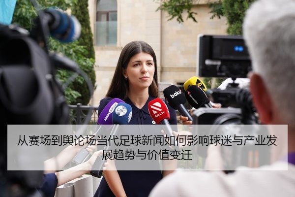 从赛场到舆论场当代足球新闻如何影响球迷与产业发展趋势与价值变迁