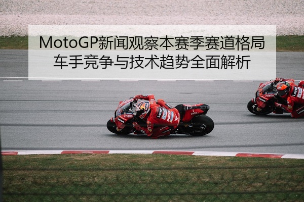 MotoGP新闻观察本赛季赛道格局车手竞争与技术趋势全面解析