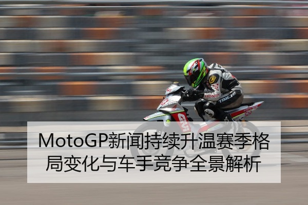 MotoGP新闻持续升温赛季格局变化与车手竞争全景解析