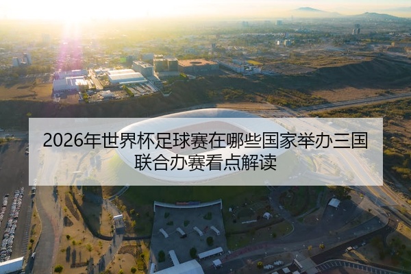 2026年世界杯足球赛在哪些国家举办三国联合办赛看点解读