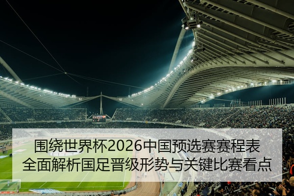围绕世界杯2026中国预选赛赛程表全面解析国足晋级形势与关键比赛看点