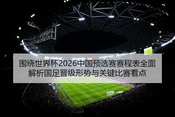 围绕世界杯2026中国预选赛赛程表全面解析国足晋级形势与关键比赛看点