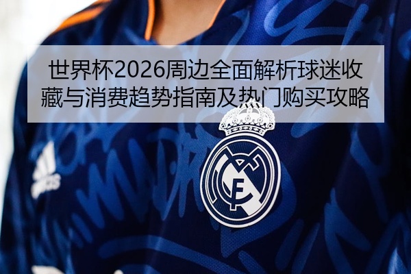 世界杯2026周边全面解析球迷收藏与消费趋势指南及热门购买攻略