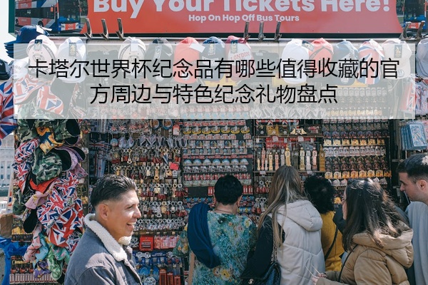 卡塔尔世界杯纪念品有哪些值得收藏的官方周边与特色纪念礼物盘点