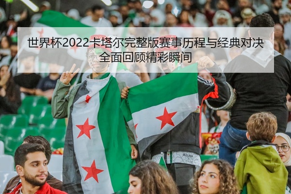 世界杯2022卡塔尔完整版赛事历程与经典对决全面回顾精彩瞬间
