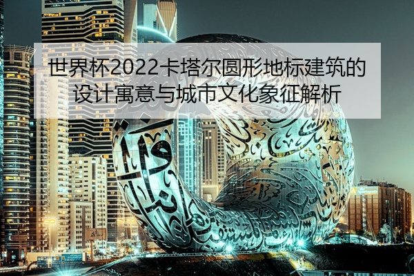 世界杯2022卡塔尔圆形地标建筑的设计寓意与城市文化象征解析
