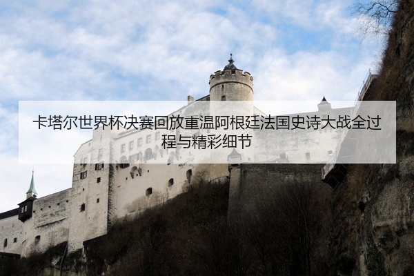 卡塔尔世界杯决赛回放重温阿根廷法国史诗大战全过程与精彩细节