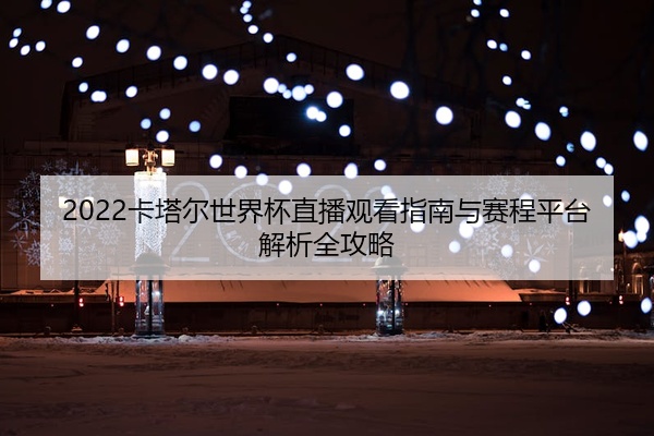 2022卡塔尔世界杯直播观看指南与赛程平台解析全攻略