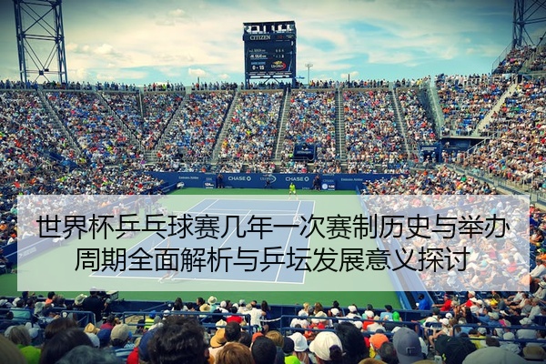 世界杯乒乓球赛几年一次赛制历史与举办周期全面解析与乒坛发展意义探讨