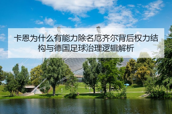 卡恩为什么有能力除名厄齐尔背后权力结构与德国足球治理逻辑解析