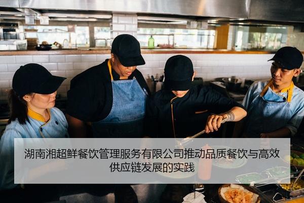 湖南湘超鲜餐饮管理服务有限公司推动品质餐饮与高效供应链发展的实践