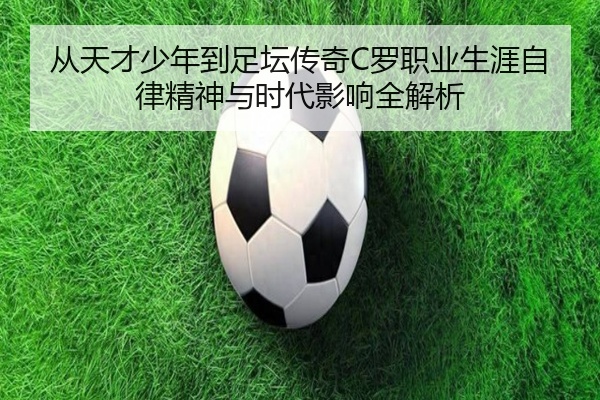从天才少年到足坛传奇C罗职业生涯自律精神与时代影响全解析