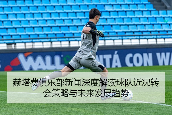 赫塔费俱乐部新闻深度解读球队近况转会策略与未来发展趋势