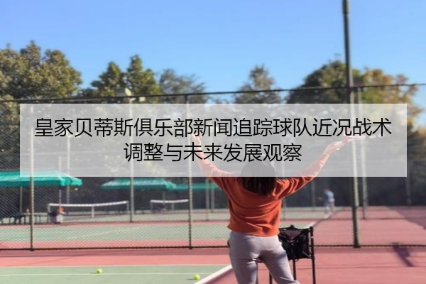 皇家贝蒂斯俱乐部新闻追踪球队近况战术调整与未来发展观察