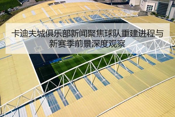 卡迪夫城俱乐部新闻聚焦球队重建进程与新赛季前景深度观察