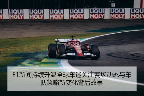 F1新闻持续升温全球车迷关注赛场动态与车队策略新变化背后故事