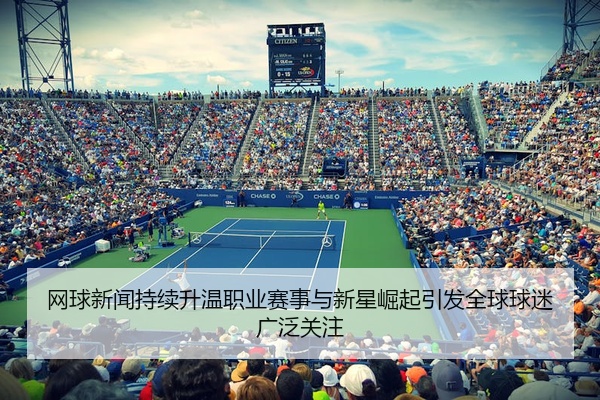 网球新闻持续升温职业赛事与新星崛起引发全球球迷广泛关注