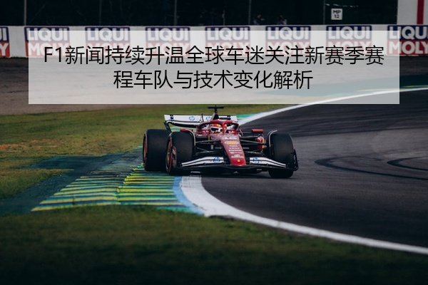 F1新闻持续升温全球车迷关注新赛季赛程车队与技术变化解析