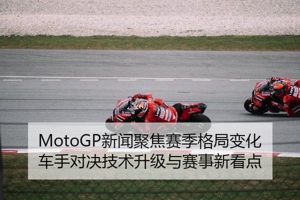 MotoGP新闻聚焦赛季格局变化车手对决技术升级与赛事新看点