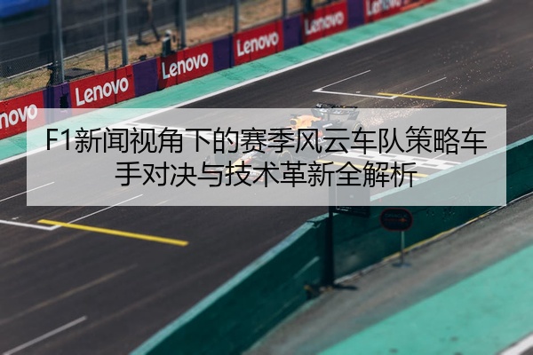 F1新闻视角下的赛季风云车队策略车手对决与技术革新全解析