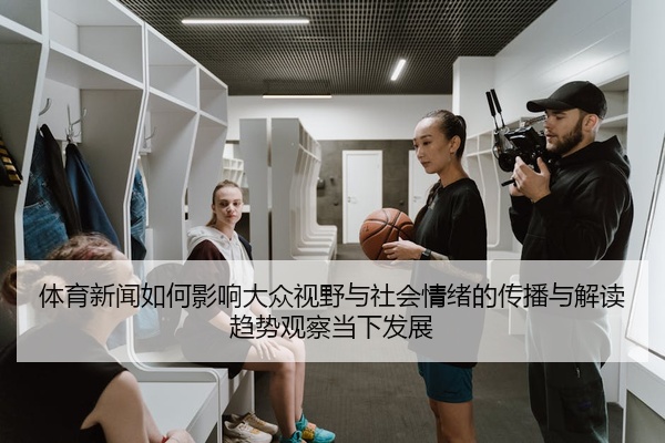 体育新闻如何影响大众视野与社会情绪的传播与解读趋势观察当下发展