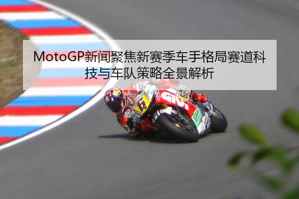 MotoGP新闻聚焦新赛季车手格局赛道科技与车队策略全景解析
