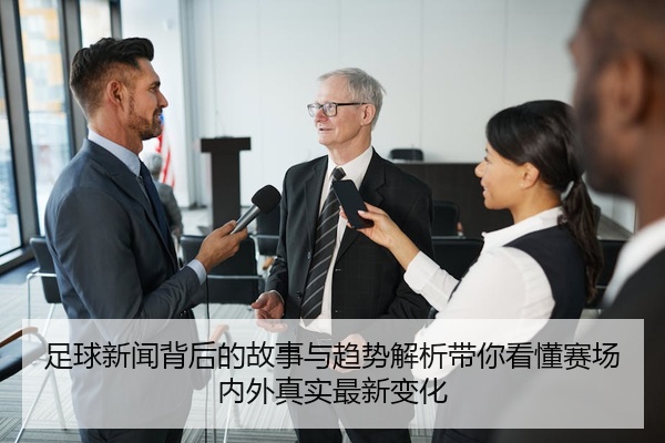足球新闻背后的故事与趋势解析带你看懂赛场内外真实最新变化