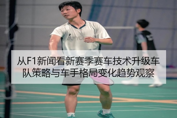 从F1新闻看新赛季赛车技术升级车队策略与车手格局变化趋势观察
