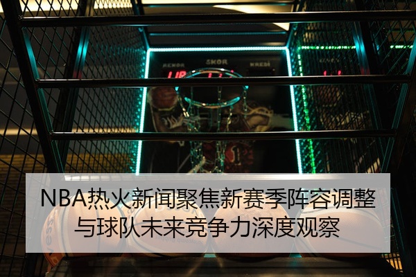 NBA热火新闻聚焦新赛季阵容调整与球队未来竞争力深度观察