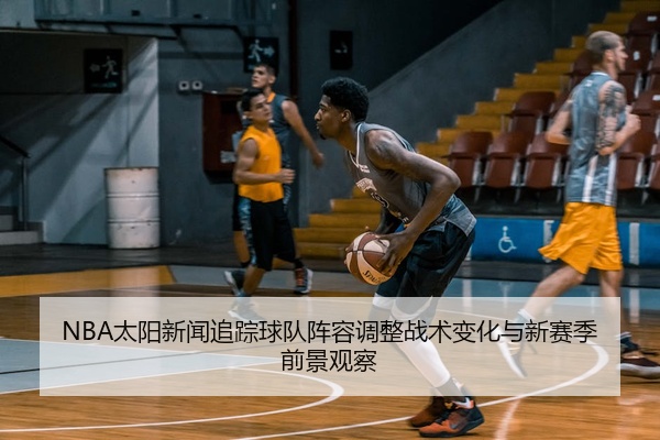 NBA太阳新闻追踪球队阵容调整战术变化与新赛季前景观察