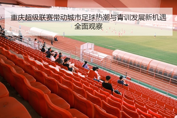重庆超级联赛带动城市足球热潮与青训发展新机遇全面观察