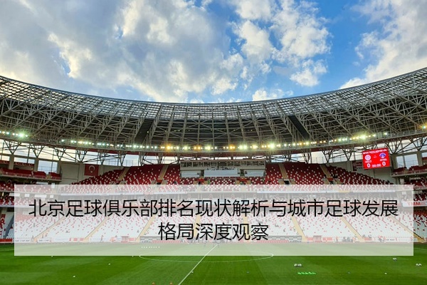 北京足球俱乐部排名现状解析与城市足球发展格局深度观察