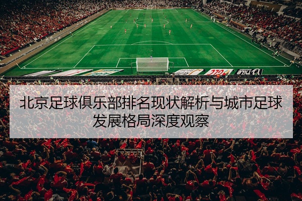 北京足球俱乐部排名现状解析与城市足球发展格局深度观察