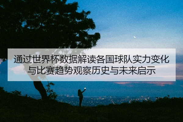 通过世界杯数据解读各国球队实力变化与比赛趋势观察历史与未来启示